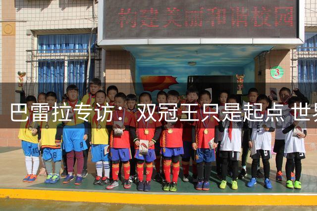 巴雷拉专访：双冠王只是起点 世界杯梦想与蓝黑情结交织