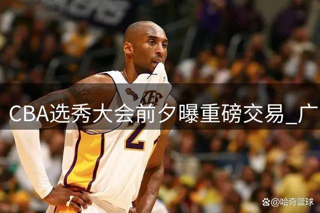 CBA选秀大会前夕曝重磅交易 广东男篮首轮签易主广州龙狮